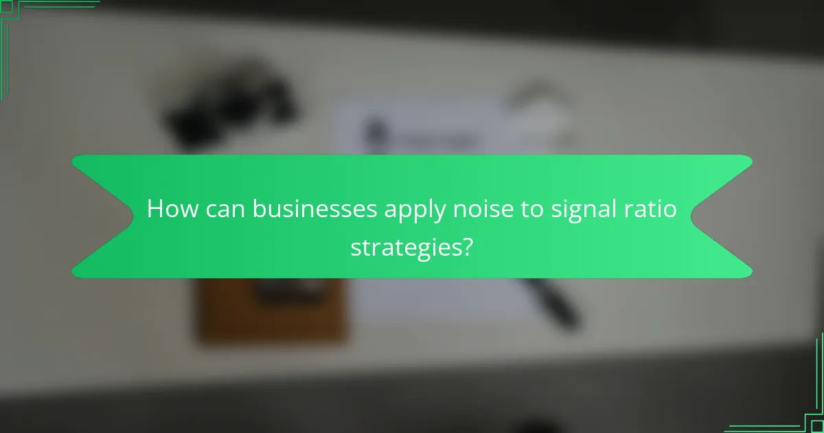 How can businesses apply noise to signal ratio strategies?