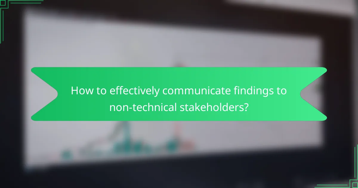 How to effectively communicate findings to non-technical stakeholders?